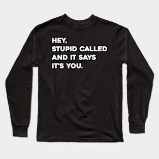 Hey stupid called and it says it's you Long Sleeve T-Shirt